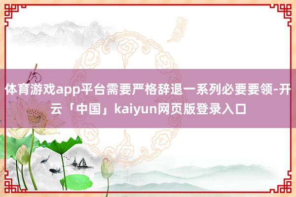 体育游戏app平台需要严格辞退一系列必要要领-开云「中国」kaiyun网页版登录入口