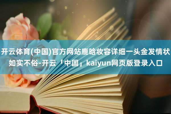 开云体育(中国)官方网站鹿晗妆容详细一头金发情状如实不俗-开云「中国」kaiyun网页版登录入口