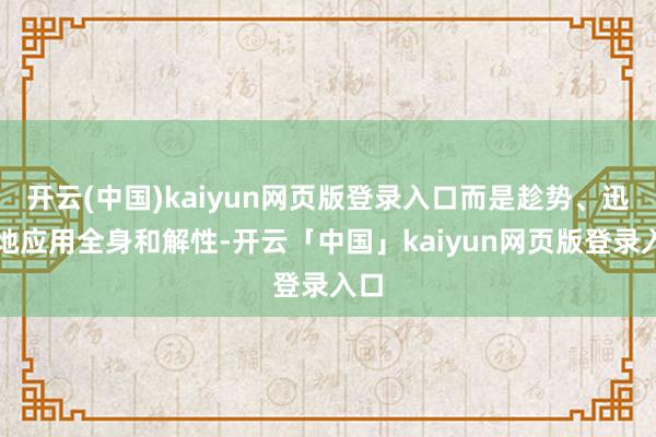 开云(中国)kaiyun网页版登录入口而是趁势、迅捷地应用全身和解性-开云「中国」kaiyun网页版登录入口