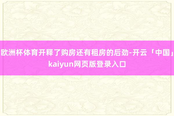 欧洲杯体育开释了购房还有租房的后劲-开云「中国」kaiyun网页版登录入口