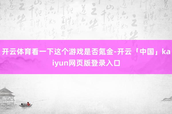 开云体育看一下这个游戏是否氪金-开云「中国」kaiyun网页版登录入口