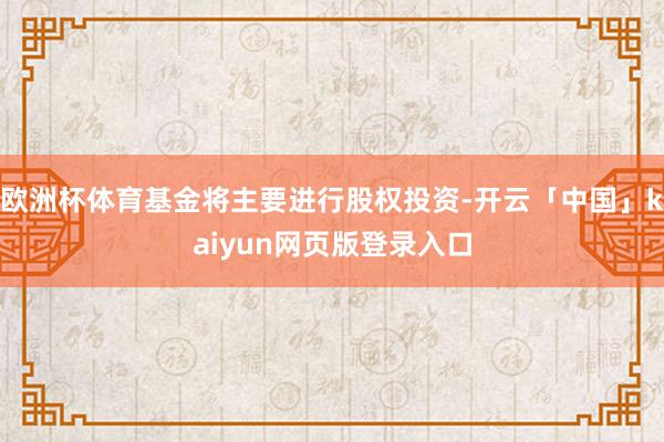 欧洲杯体育基金将主要进行股权投资-开云「中国」kaiyun网页版登录入口