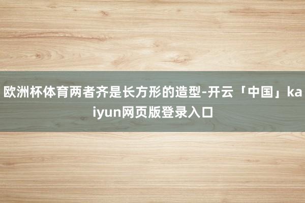 欧洲杯体育两者齐是长方形的造型-开云「中国」kaiyun网页版登录入口