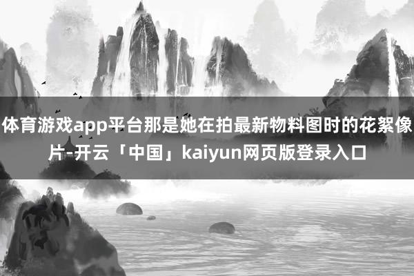 体育游戏app平台那是她在拍最新物料图时的花絮像片-开云「中国」kaiyun网页版登录入口