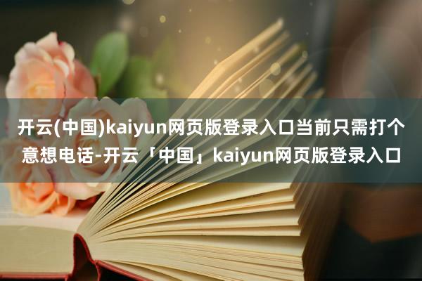 开云(中国)kaiyun网页版登录入口当前只需打个意想电话-开云「中国」kaiyun网页版登录入口