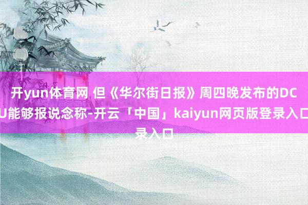 开yun体育网 但《华尔街日报》周四晚发布的DCU能够报说念称-开云「中国」kaiyun网页版登录入口
