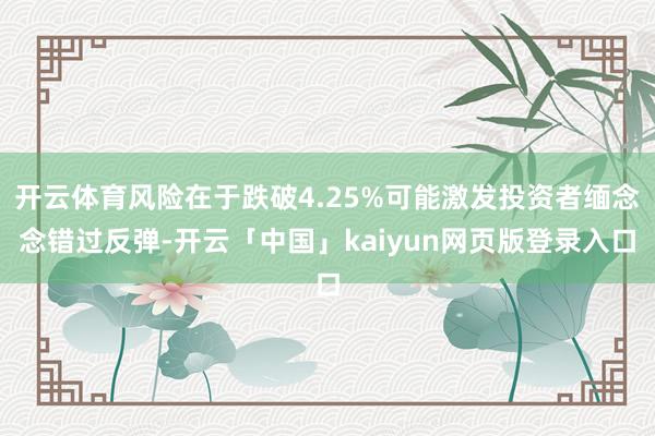 开云体育风险在于跌破4.25%可能激发投资者缅念念错过反弹-开云「中国」kaiyun网页版登录入口