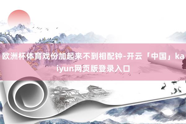欧洲杯体育戏份加起来不到相配钟-开云「中国」kaiyun网页版登录入口