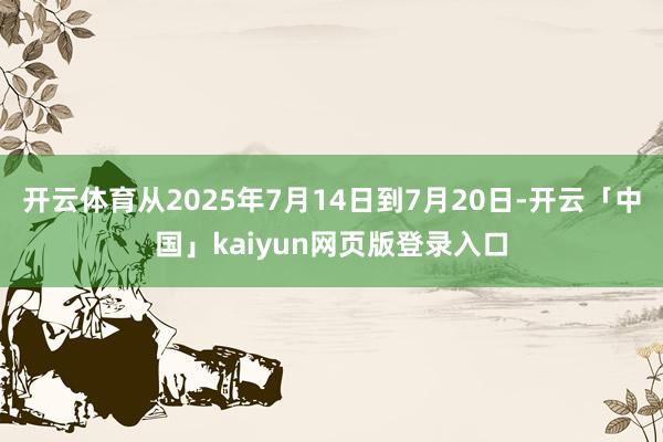 开云体育从2025年7月14日到7月20日-开云「中国」kaiyun网页版登录入口
