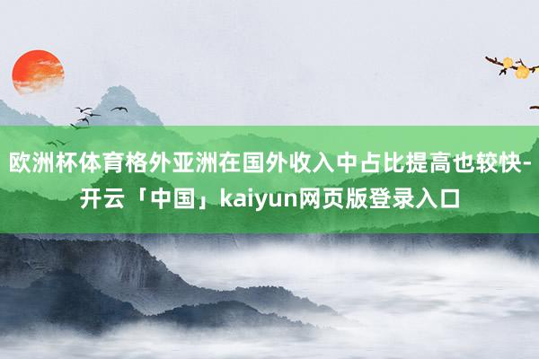 欧洲杯体育格外亚洲在国外收入中占比提高也较快-开云「中国」kaiyun网页版登录入口