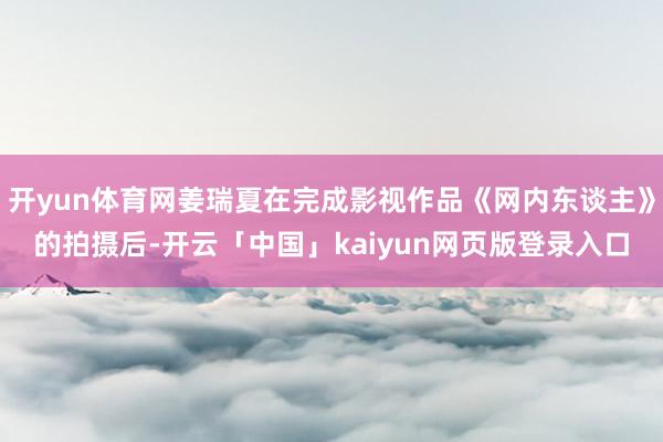 开yun体育网姜瑞夏在完成影视作品《网内东谈主》的拍摄后-开云「中国」kaiyun网页版登录入口