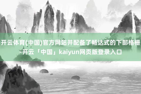 开云体育(中国)官方网站并配备了畅达式的下部格栅-开云「中国」kaiyun网页版登录入口