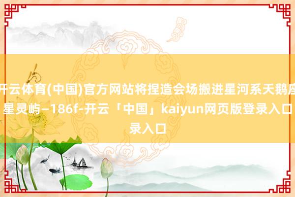 开云体育(中国)官方网站将捏造会场搬进星河系天鹅座星灵屿—186f-开云「中国」kaiyun网页版登录入口