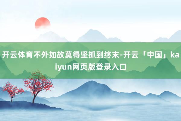 开云体育不外如故莫得坚抓到终末-开云「中国」kaiyun网页版登录入口