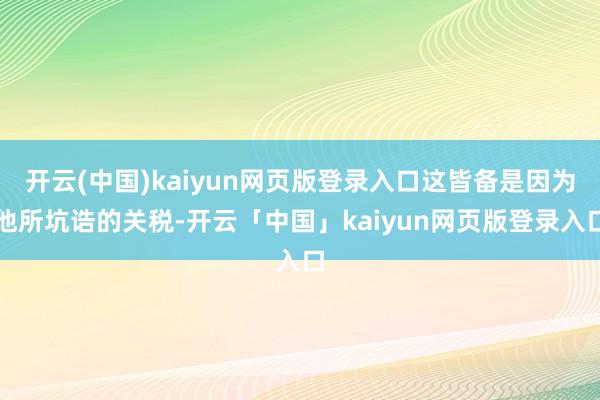开云(中国)kaiyun网页版登录入口这皆备是因为他所坑诰的关税-开云「中国」kaiyun网页版登录入口