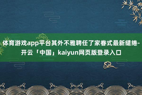 体育游戏app平台其外不雅聘任了家眷式最新缱绻-开云「中国」kaiyun网页版登录入口