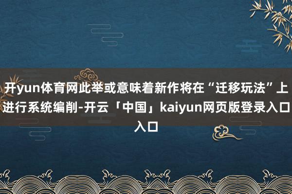 开yun体育网此举或意味着新作将在“迁移玩法”上进行系统编削-开云「中国」kaiyun网页版登录入口