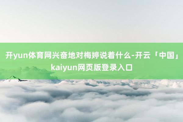 开yun体育网兴奋地对梅婷说着什么-开云「中国」kaiyun网页版登录入口