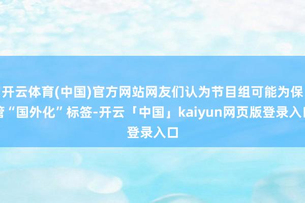 开云体育(中国)官方网站网友们认为节目组可能为保管“国外化”标签-开云「中国」kaiyun网页版登录入口