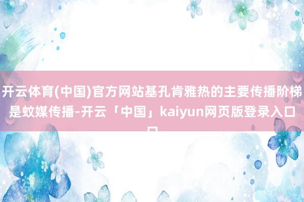 开云体育(中国)官方网站基孔肯雅热的主要传播阶梯是蚊媒传播-开云「中国」kaiyun网页版登录入口