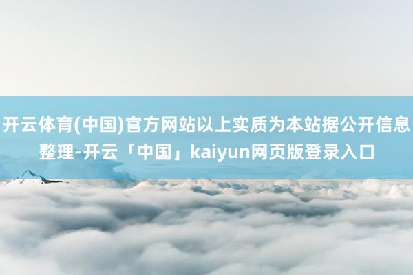 开云体育(中国)官方网站以上实质为本站据公开信息整理-开云「中国」kaiyun网页版登录入口
