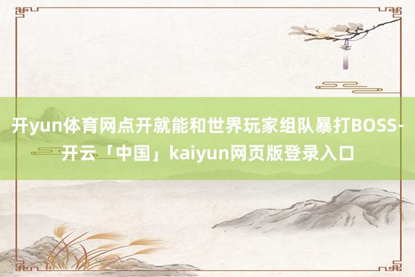 开yun体育网点开就能和世界玩家组队暴打BOSS-开云「中国」kaiyun网页版登录入口