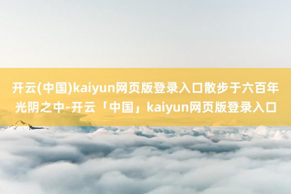 开云(中国)kaiyun网页版登录入口散步于六百年光阴之中-开云「中国」kaiyun网页版登录入口