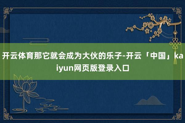开云体育那它就会成为大伙的乐子-开云「中国」kaiyun网页版登录入口
