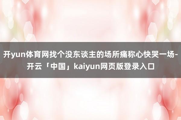 开yun体育网找个没东谈主的场所痛称心快哭一场-开云「中国」kaiyun网页版登录入口