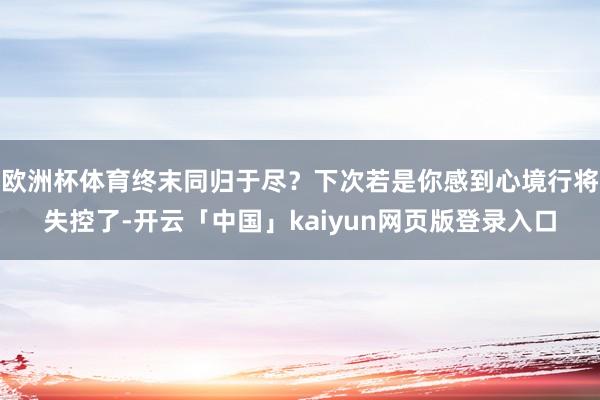 欧洲杯体育终末同归于尽？下次若是你感到心境行将失控了-开云「中国」kaiyun网页版登录入口