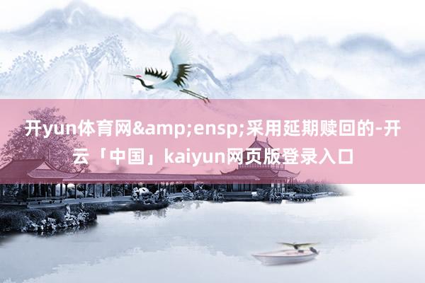 开yun体育网 采用延期赎回的-开云「中国」kaiyun网页版登录入口