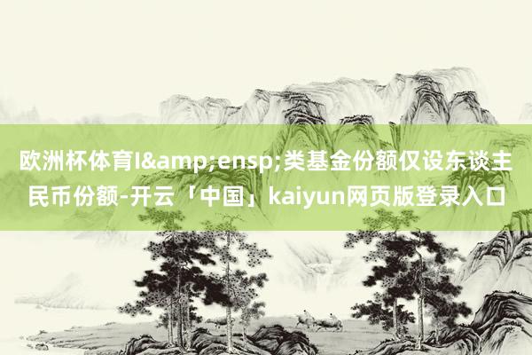 欧洲杯体育I 类基金份额仅设东谈主民币份额-开云「中国」kaiyun网页版登录入口