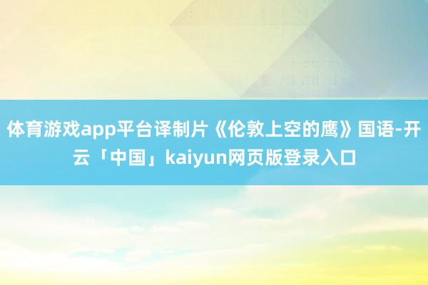 体育游戏app平台译制片《伦敦上空的鹰》国语-开云「中国」kaiyun网页版登录入口