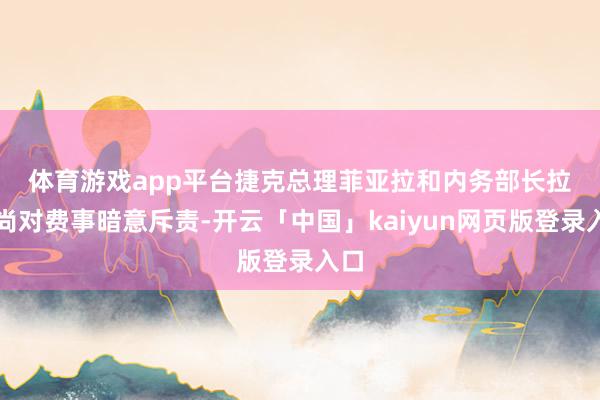 体育游戏app平台 捷克总理菲亚拉和内务部长拉库尚对费事暗意斥责-开云「中国」kaiyun网页版登录入口