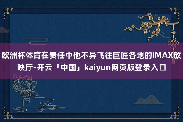 欧洲杯体育在责任中他不异飞往巨匠各地的IMAX放映厅-开云「中国」kaiyun网页版登录入口