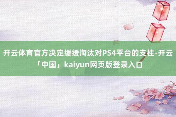 开云体育官方决定缓缓淘汰对PS4平台的支柱-开云「中国」kaiyun网页版登录入口