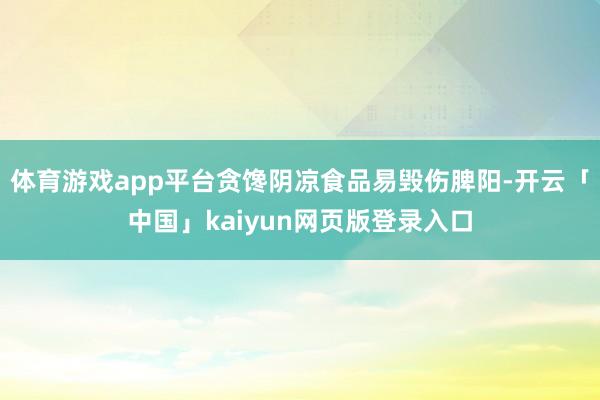 体育游戏app平台贪馋阴凉食品易毁伤脾阳-开云「中国」kaiyun网页版登录入口
