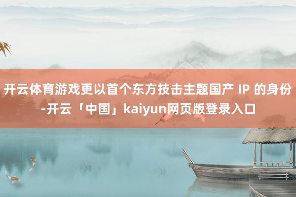 开云体育游戏更以首个东方技击主题国产 IP 的身份-开云「中国」kaiyun网页版登录入口