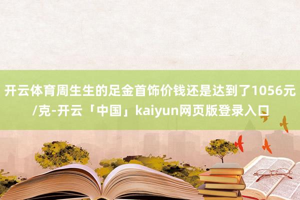 开云体育周生生的足金首饰价钱还是达到了1056元/克-开云「中国」kaiyun网页版登录入口