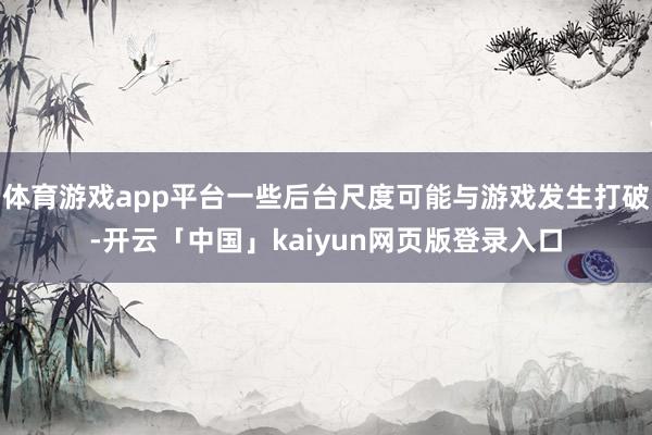 体育游戏app平台一些后台尺度可能与游戏发生打破-开云「中国」kaiyun网页版登录入口