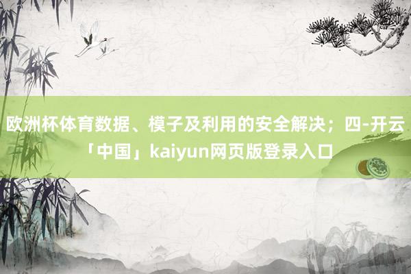 欧洲杯体育数据、模子及利用的安全解决；四-开云「中国」kaiyun网页版登录入口