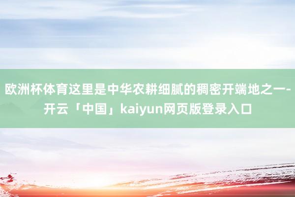 欧洲杯体育这里是中华农耕细腻的稠密开端地之一-开云「中国」kaiyun网页版登录入口