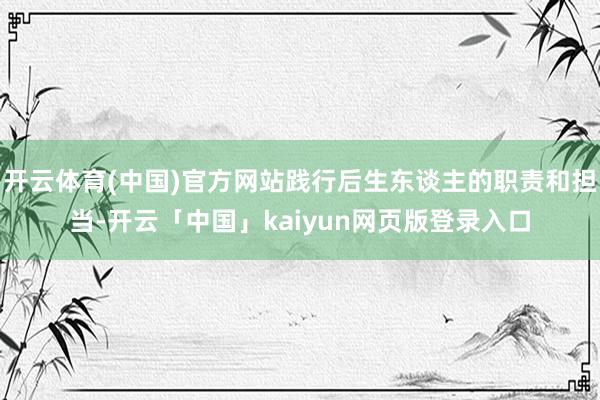 开云体育(中国)官方网站践行后生东谈主的职责和担当-开云「中国」kaiyun网页版登录入口