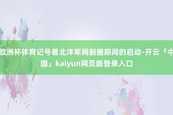 欧洲杯体育记号着北洋军阀割据期间的启动-开云「中国」kaiyun网页版登录入口