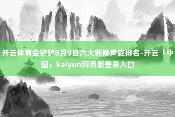开云体育金铲铲8月9日六大邪修声威排名-开云「中国」kaiyun网页版登录入口