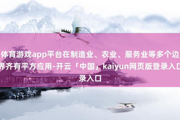 体育游戏app平台在制造业、农业、服务业等多个边界齐有平方应用-开云「中国」kaiyun网页版登录入口