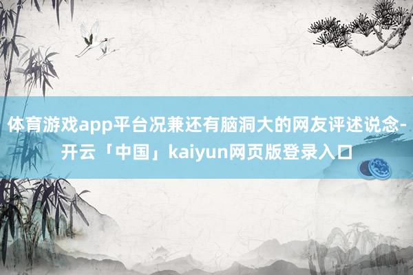 体育游戏app平台况兼还有脑洞大的网友评述说念-开云「中国」kaiyun网页版登录入口
