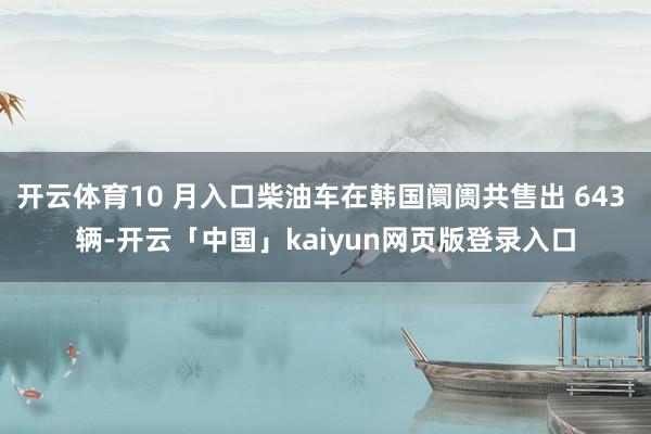 开云体育10 月入口柴油车在韩国阛阓共售出 643 辆-开云「中国」kaiyun网页版登录入口