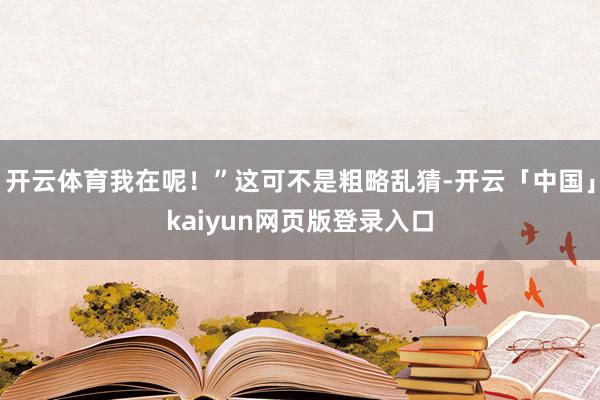 开云体育我在呢！”这可不是粗略乱猜-开云「中国」kaiyun网页版登录入口