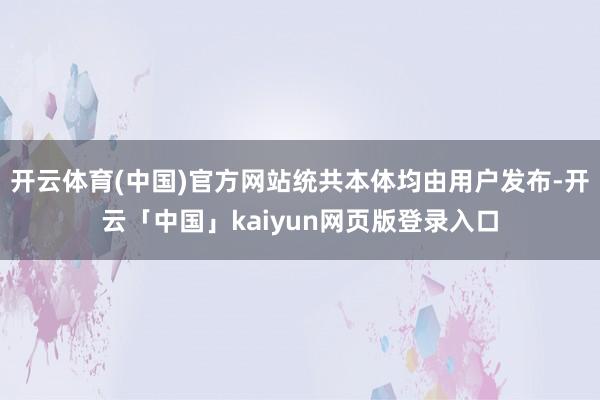开云体育(中国)官方网站统共本体均由用户发布-开云「中国」kaiyun网页版登录入口